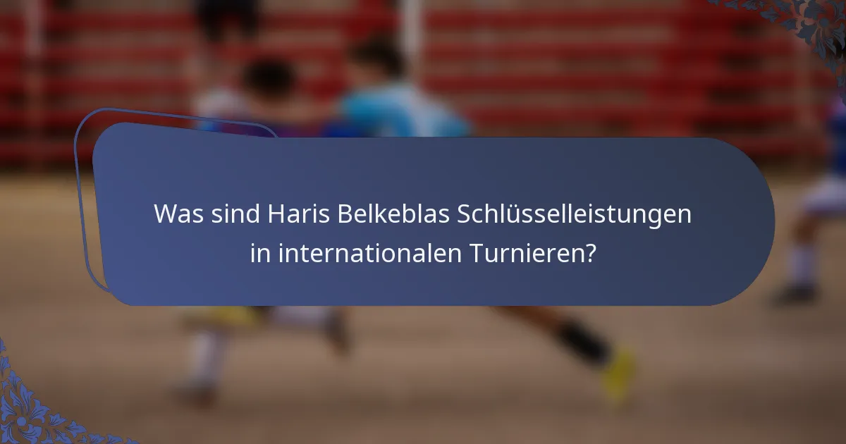 Was sind Haris Belkeblas Schlüsselleistungen in internationalen Turnieren?