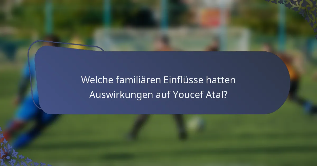 Welche familiären Einflüsse hatten Auswirkungen auf Youcef Atal?