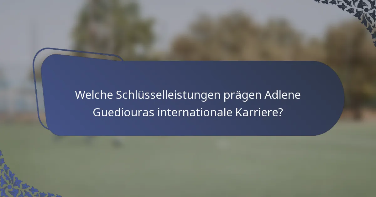 Welche Schlüsselleistungen prägen Adlene Guediouras internationale Karriere?