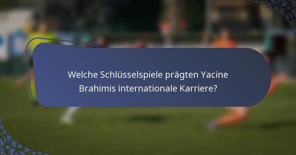 Welche Schlüsselspiele prägten Yacine Brahimis internationale Karriere?
