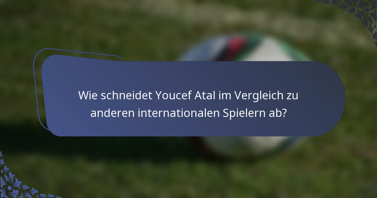 Wie schneidet Youcef Atal im Vergleich zu anderen internationalen Spielern ab?