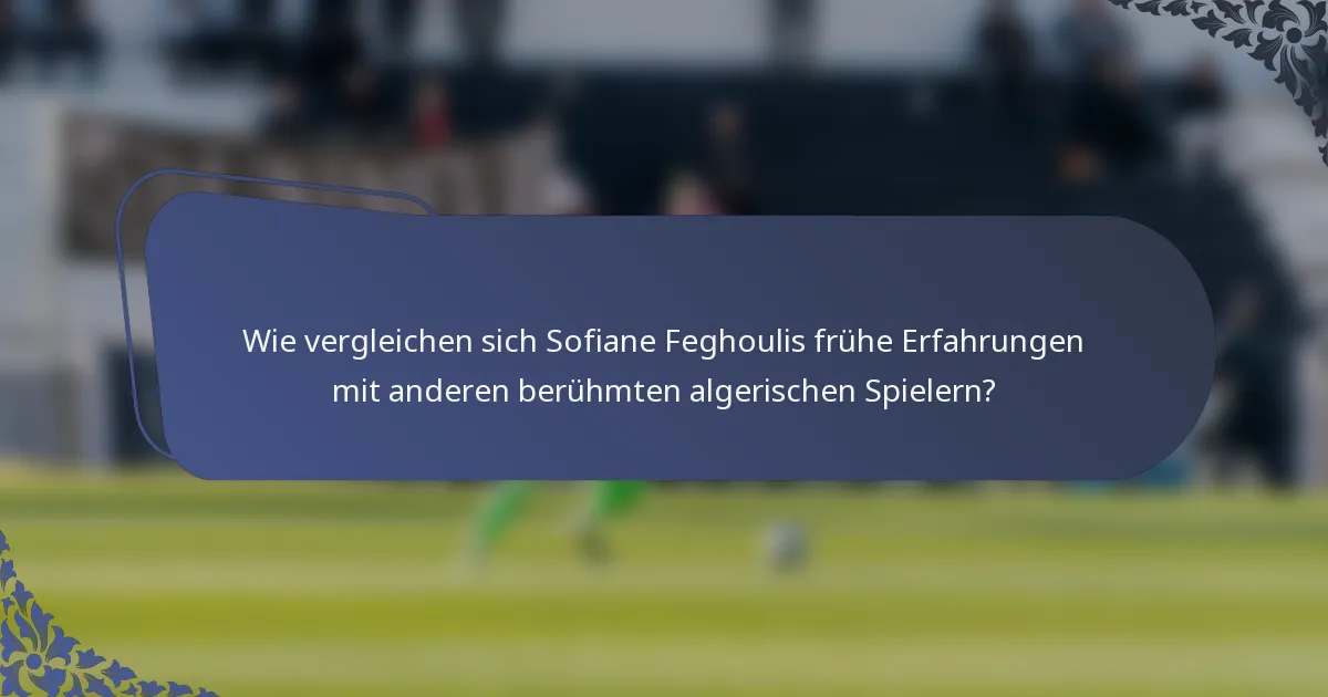 Wie vergleichen sich Sofiane Feghoulis frühe Erfahrungen mit anderen berühmten algerischen Spielern?