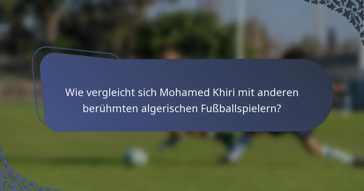Wie vergleicht sich Mohamed Khiri mit anderen berühmten algerischen Fußballspielern?