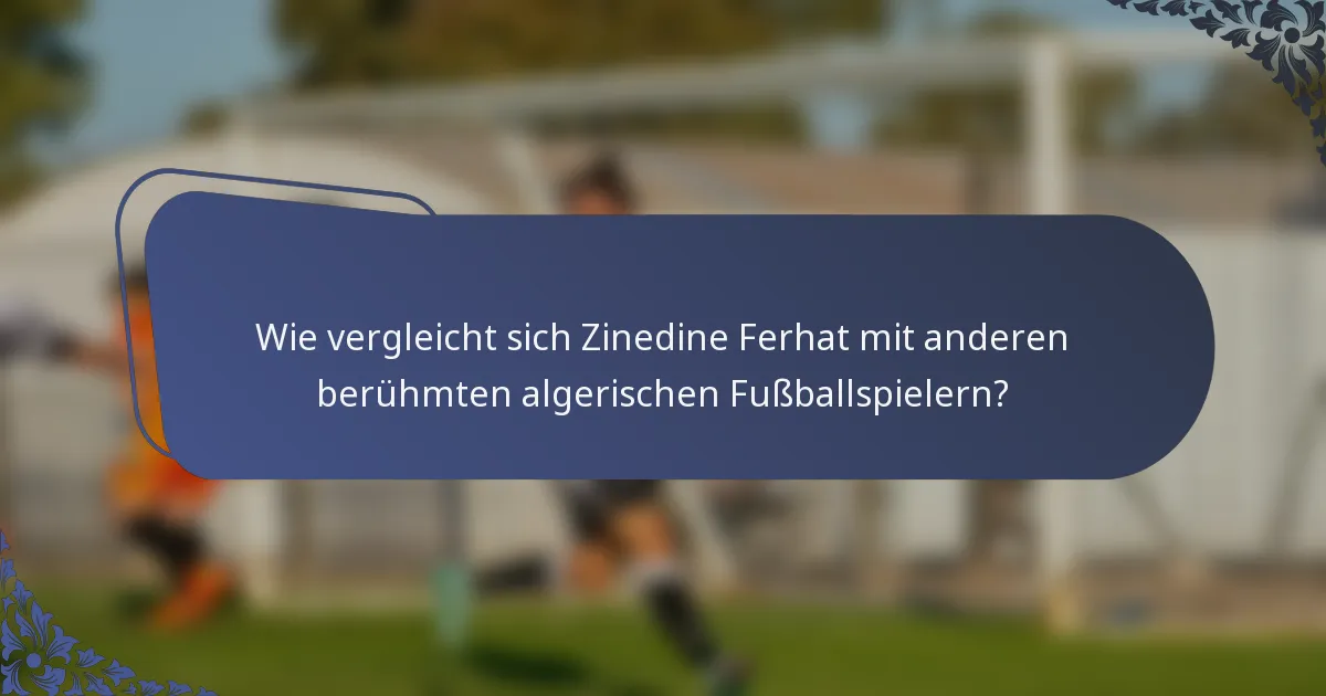 Wie vergleicht sich Zinedine Ferhat mit anderen berühmten algerischen Fußballspielern?